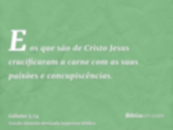 E os que são de Cristo Jesus crucificaram a carne com as suas paixões e concupiscências.