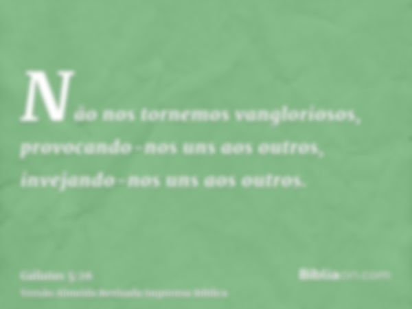 Não nos tornemos vangloriosos, provocando-nos uns aos outros, invejando-nos uns aos outros.