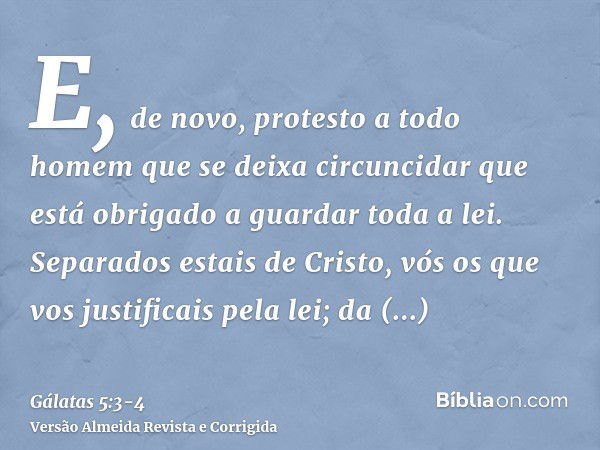 E, de novo, protesto a todo homem que se deixa circuncidar que está obrigado a guardar toda a lei.Separados estais de Cristo, vós os que vos justificais pela le