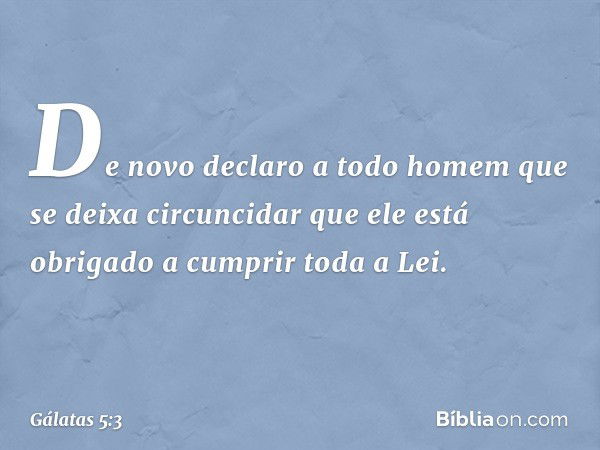 De novo declaro a todo homem que se deixa circuncidar que ele está obrigado a cumprir toda a Lei. -- Gálatas 5:3