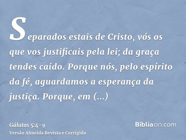 Separados estais de Cristo, vós os que vos justificais pela lei; da graça tendes caído.Porque nós, pelo espírito da fé, aguardamos a esperança da justiça.Porque