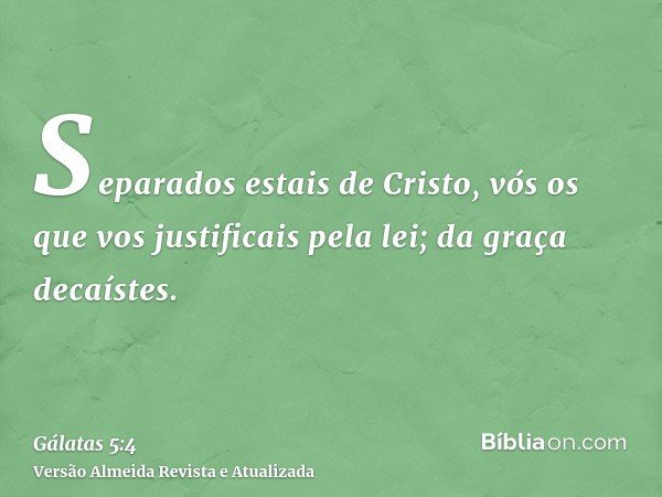 Separados estais de Cristo, vós os que vos justificais pela lei; da graça decaístes.