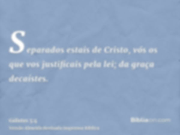 Separados estais de Cristo, vós os que vos justificais pela lei; da graça decaístes.