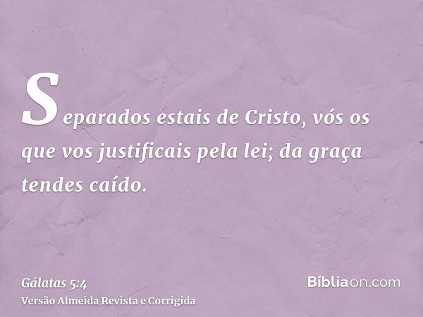 Separados estais de Cristo, vós os que vos justificais pela lei; da graça tendes caído.