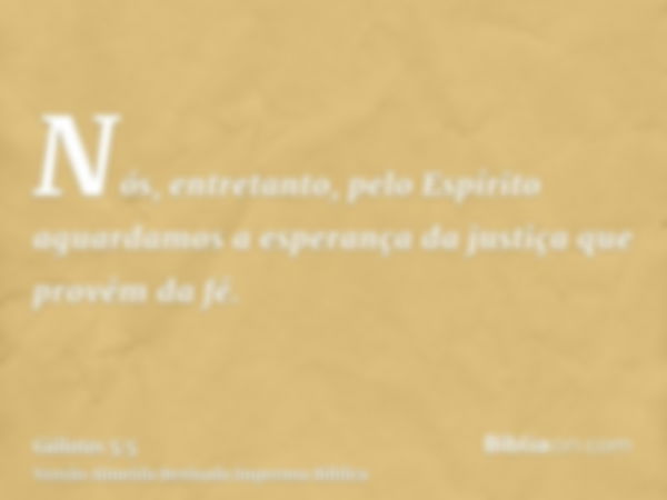 Nós, entretanto, pelo Espírito aguardamos a esperança da justiça que provém da fé.