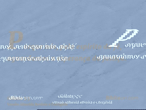 Porque nós, pelo espírito da fé, aguardamos a esperança da justiça.