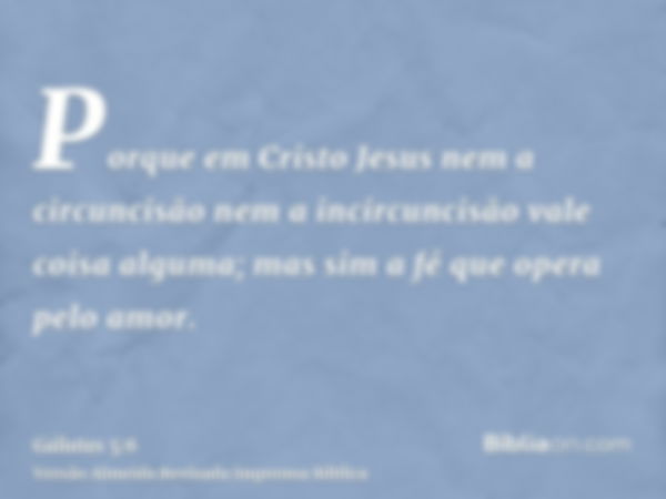 Porque em Cristo Jesus nem a circuncisão nem a incircuncisão vale coisa alguma; mas sim a fé que opera pelo amor.