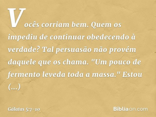 Vocês corriam bem. Quem os impediu de continuar obedecendo à verdade? Tal persuasão não provém daquele que os chama. "Um pouco de fermento leveda toda a massa."