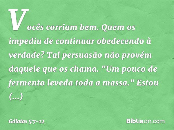 Vocês corriam bem. Quem os impediu de continuar obedecendo à verdade? Tal persuasão não provém daquele que os chama. "Um pouco de fermento leveda toda a massa."