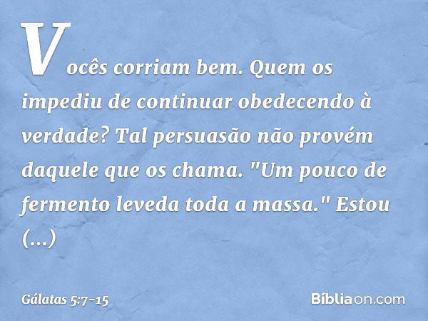 Vocês corriam bem. Quem os impediu de continuar obedecendo à verdade? Tal persuasão não provém daquele que os chama. "Um pouco de fermento leveda toda a massa."