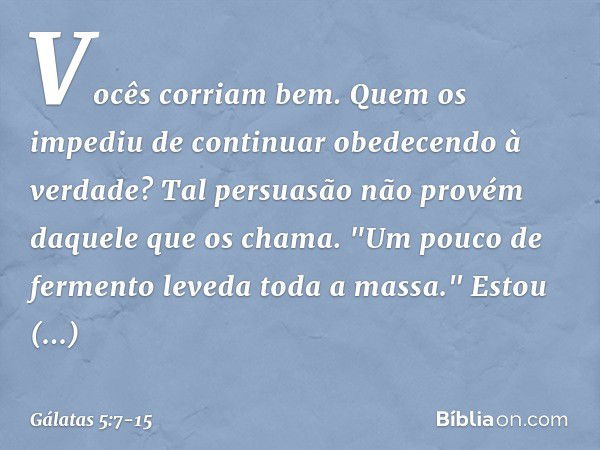 Vocês corriam bem. Quem os impediu de continuar obedecendo à verdade? Tal persuasão não provém daquele que os chama. "Um pouco de fermento leveda toda a massa."