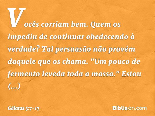 Vocês corriam bem. Quem os impediu de continuar obedecendo à verdade? Tal persuasão não provém daquele que os chama. "Um pouco de fermento leveda toda a massa."