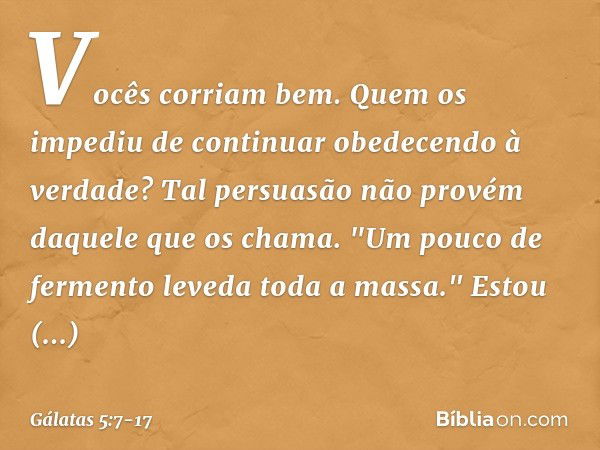 Vocês corriam bem. Quem os impediu de continuar obedecendo à verdade? Tal persuasão não provém daquele que os chama. "Um pouco de fermento leveda toda a massa."