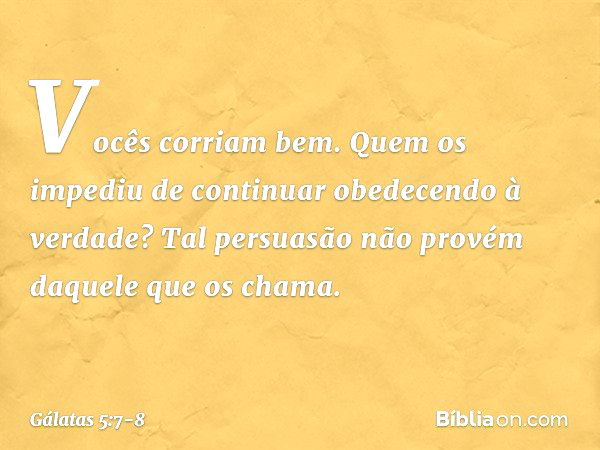 Vocês corriam bem. Quem os impediu de continuar obedecendo à verdade? Tal persuasão não provém daquele que os chama. -- Gálatas 5:7-8