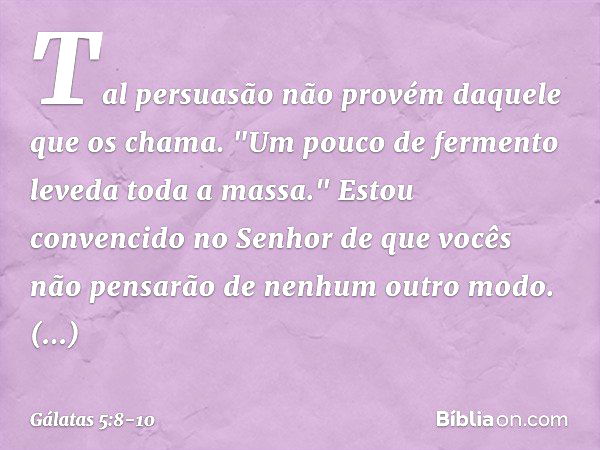 Tal persuasão não provém daquele que os chama. "Um pouco de fermento leveda toda a massa." Estou convencido no Senhor de que vocês não pensarão de nenhum outro 