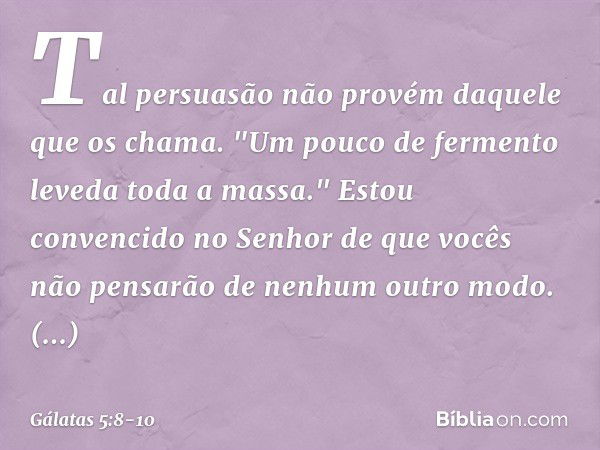 Tal persuasão não provém daquele que os chama. "Um pouco de fermento leveda toda a massa." Estou convencido no Senhor de que vocês não pensarão de nenhum outro 