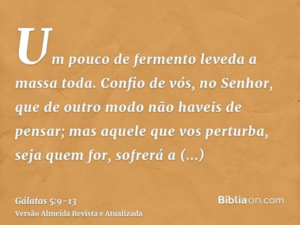 Um pouco de fermento leveda a massa toda.Confio de vós, no Senhor, que de outro modo não haveis de pensar; mas aquele que vos perturba, seja quem for, sofrerá a