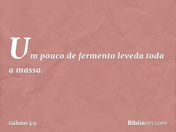 "Um pouco de fermento leveda toda a massa." -- Gálatas 5:9