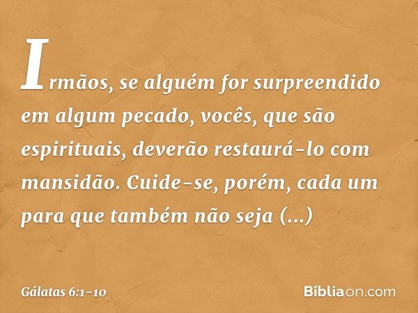 Irmãos, se alguém for surpreendido em algum pecado, vocês, que são espirituais, deverão restaurá-lo com mansidão. Cuide-se, porém, cada um para que também não s