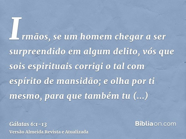 Irmãos, se um homem chegar a ser surpreendido em algum delito, vós que sois espirituais corrigi o tal com espírito de mansidão; e olha por ti mesmo, para que ta