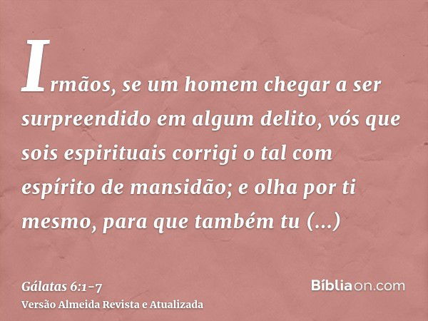 Irmãos, se um homem chegar a ser surpreendido em algum delito, vós que sois espirituais corrigi o tal com espírito de mansidão; e olha por ti mesmo, para que ta