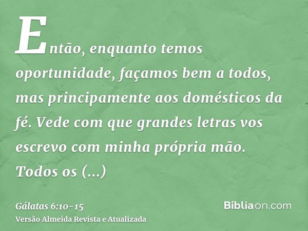 Então, enquanto temos oportunidade, façamos bem a todos, mas principamente aos domésticos da fé.Vede com que grandes letras vos escrevo com minha própria mão.To