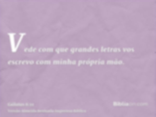 Vede com que grandes letras vos escrevo com minha própria mão.