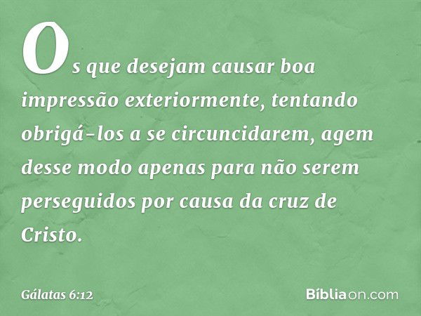 Os que desejam causar boa impressão exteriormente, tentando obrigá-los a se circuncidarem, agem desse modo apenas para não serem perseguidos por causa da cruz d