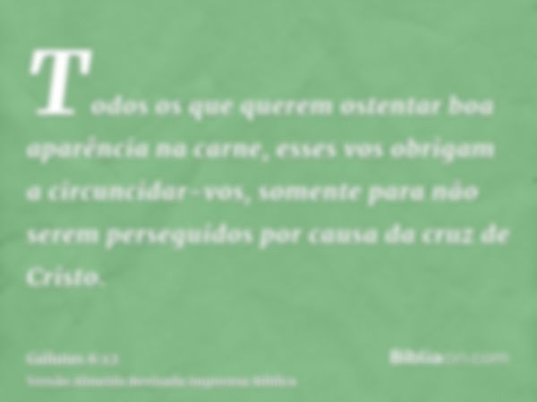 Todos os que querem ostentar boa aparência na carne, esses vos obrigam a circuncidar-vos, somente para não serem perseguidos por causa da cruz de Cristo.