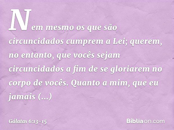 Nem mesmo os que são circuncidados cumprem a Lei; querem, no entanto, que vocês sejam circuncidados a fim de se gloriarem no corpo de vocês. Quanto a mim, que e