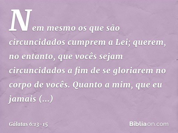 Nem mesmo os que são circuncidados cumprem a Lei; querem, no entanto, que vocês sejam circuncidados a fim de se gloriarem no corpo de vocês. Quanto a mim, que e