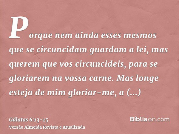 Porque nem ainda esses mesmos que se circuncidam guardam a lei, mas querem que vos circuncideis, para se gloriarem na vossa carne.Mas longe esteja de mim gloria