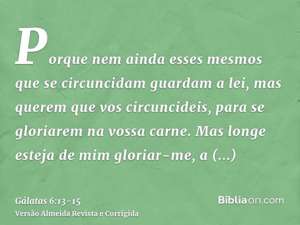 Porque nem ainda esses mesmos que se circuncidam guardam a lei, mas querem que vos circuncideis, para se gloriarem na vossa carne.Mas longe esteja de mim gloria