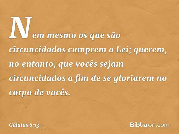 Nem mesmo os que são circuncidados cumprem a Lei; querem, no entanto, que vocês sejam circuncidados a fim de se gloriarem no corpo de vocês. -- Gálatas 6:13