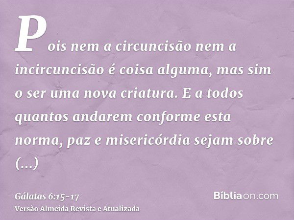 Pois nem a circuncisão nem a incircuncisão é coisa alguma, mas sim o ser uma nova criatura.E a todos quantos andarem conforme esta norma, paz e misericórdia sej