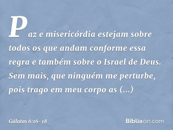 Paz e misericórdia estejam sobre todos os que andam conforme essa regra e também sobre o Israel de Deus. Sem mais, que ninguém me perturbe, pois trago em meu co