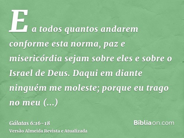 E a todos quantos andarem conforme esta norma, paz e misericórdia sejam sobre eles e sobre o Israel de Deus.Daqui em diante ninguém me moleste; porque eu trago 