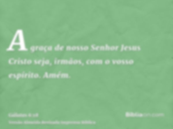 A graça de nosso Senhor Jesus Cristo seja, irmãos, com o vosso espírito. Amém.