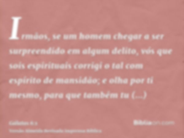 Irmãos, se um homem chegar a ser surpreendido em algum delito, vós que sois espirituais corrigi o tal com espírito de mansidão; e olha por ti mesmo, para que ta