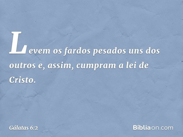 Levem os fardos pesados uns dos outros e, assim, cumpram a lei de Cristo. -- Gálatas 6:2