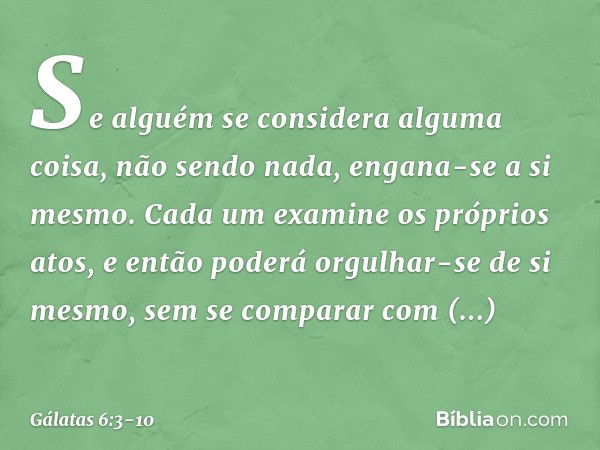 Se alguém se considera alguma coisa, não sendo nada, engana-se a si mesmo. Cada um examine os próprios atos, e então poderá orgulhar-se de si mesmo, sem se comp