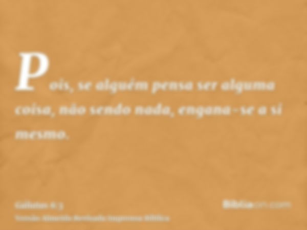 Pois, se alguém pensa ser alguma coisa, não sendo nada, engana-se a si mesmo.