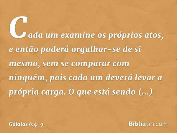 Cada um examine os próprios atos, e então poderá orgulhar-se de si mesmo, sem se comparar com ninguém, pois cada um deverá levar a própria carga. O que está sen