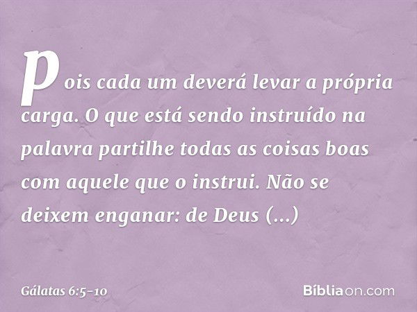 pois cada um deverá levar a própria carga. O que está sendo instruído na palavra partilhe todas as coisas boas com aquele que o instrui. Não se deixem enganar: 