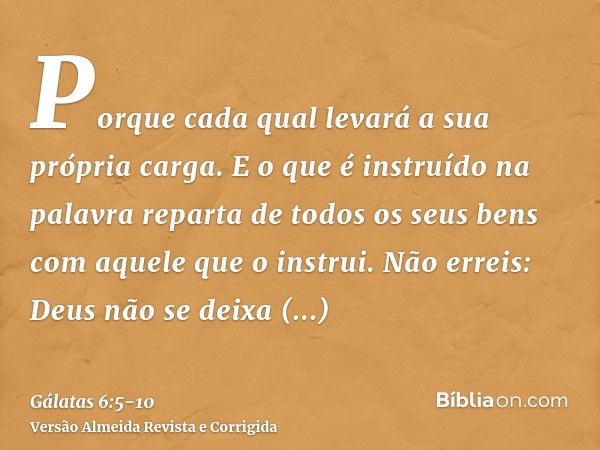 Porque cada qual levará a sua própria carga.E o que é instruído na palavra reparta de todos os seus bens com aquele que o instrui.Não erreis: Deus não se deixa 