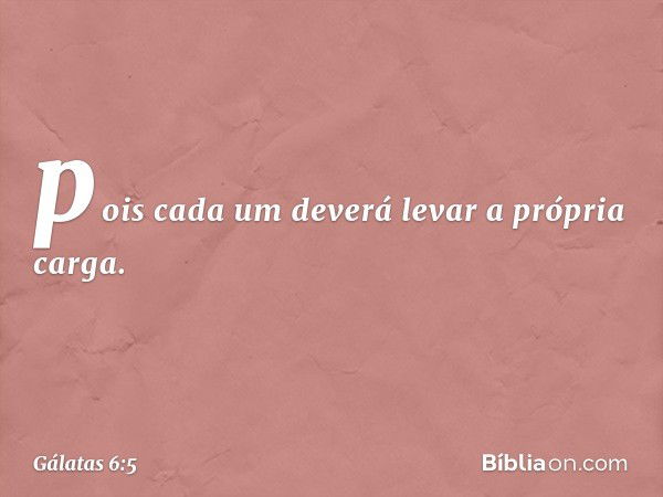 pois cada um deverá levar a própria carga. -- Gálatas 6:5