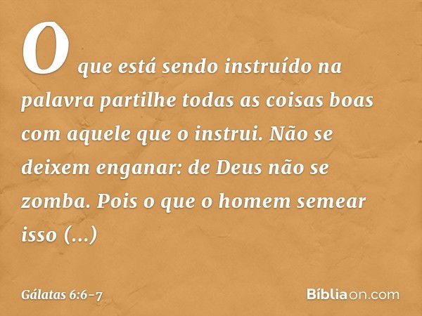 O que está sendo instruído na palavra partilhe todas as coisas boas com aquele que o instrui. Não se deixem enganar: de Deus não se zomba. Pois o que o homem se