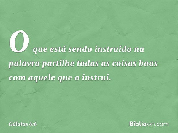 O que está sendo instruído na palavra partilhe todas as coisas boas com aquele que o instrui. -- Gálatas 6:6