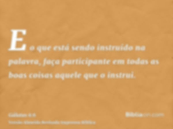 E o que está sendo instruído na palavra, faça participante em todas as boas coisas aquele que o instrui.