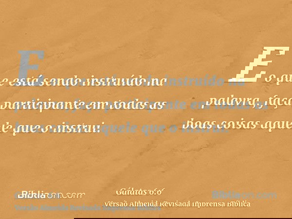 E o que está sendo instruído na palavra, faça participante em todas as boas coisas aquele que o instrui.